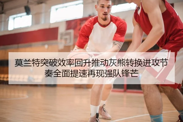 莫兰特突破效率回升推动灰熊转换进攻节奏全面提速再现强队锋芒