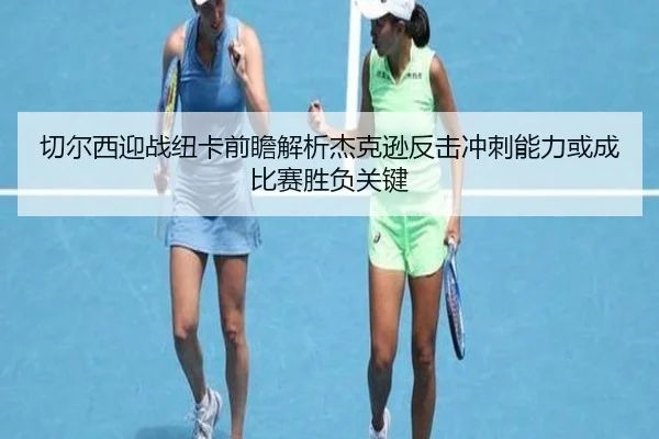 切尔西迎战纽卡前瞻解析杰克逊反击冲刺能力或成比赛胜负关键