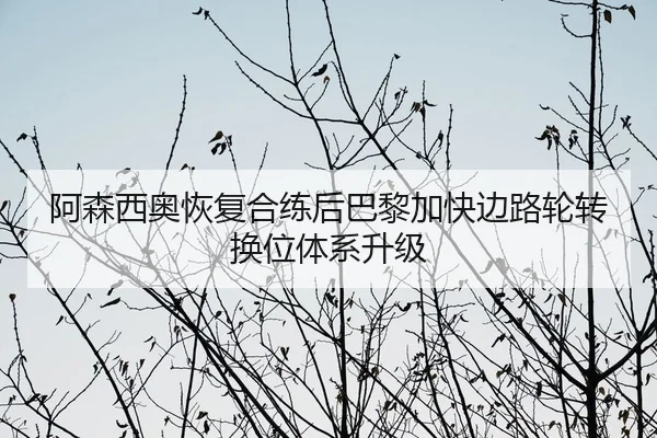 阿森西奥恢复合练后巴黎加快边路轮转换位体系升级