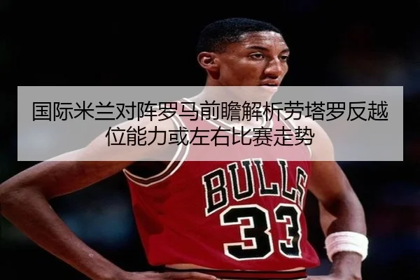 国际米兰对阵罗马前瞻解析劳塔罗反越位能力或左右比赛走势
