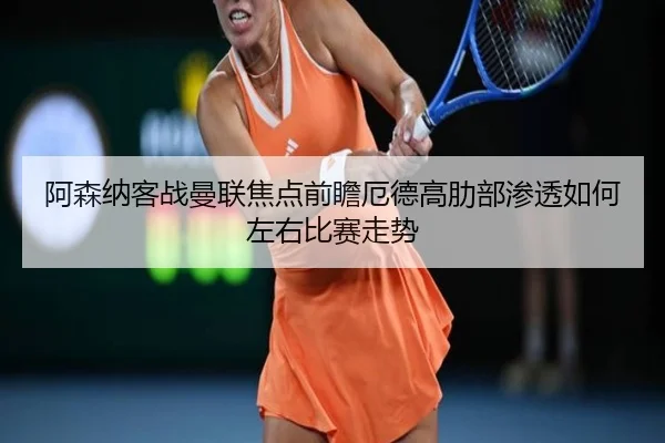 阿森纳客战曼联焦点前瞻厄德高肋部渗透如何左右比赛走势