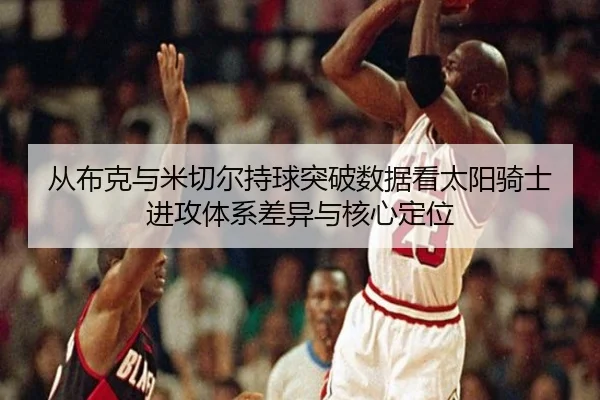 从布克与米切尔持球突破数据看太阳骑士进攻体系差异与核心定位
