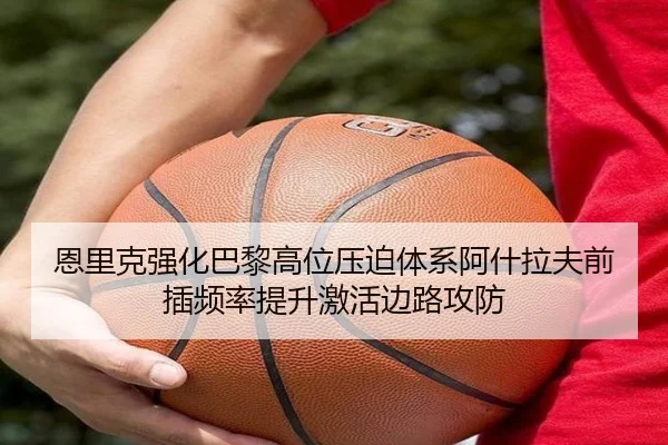 恩里克强化巴黎高位压迫体系阿什拉夫前插频率提升激活边路攻防