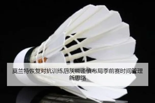 莫兰特恢复对抗训练后灰熊谨慎布局季前赛时间管理新思路