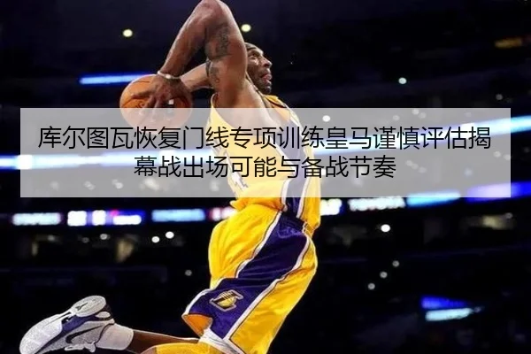 库尔图瓦恢复门线专项训练皇马谨慎评估揭幕战出场可能与备战节奏